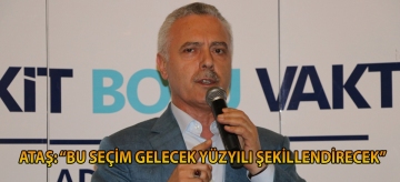 ATAŞ: "BU SEÇİM GELECEK YÜZYILI ŞEKİLLENDİRECEK"