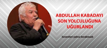 ABDULLAH KABADAYI SON YOLCULUĞUNU UĞURLANDI