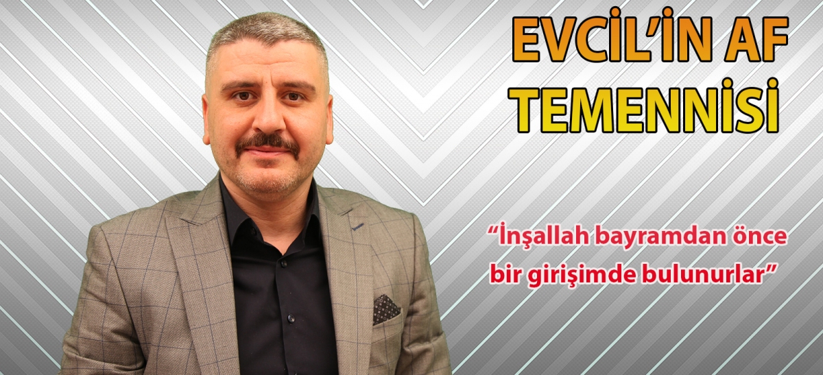 EVCİL'İN AF TEMENNİSİ