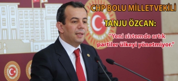 CHP Bolu Milletvekili Tanju Özcan: "Yeni sistemde artık partiler ülkeyi yönetmiyor."