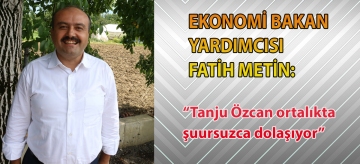 Ekonomi Bakan Yardımcısı Fatih Metin; "Tanju Özcan ortalıkta şuursuzca dolaşıyor"