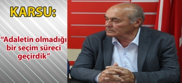 KARSU:  "Adaletin olmadığı bir seçim süreci geçirdik"