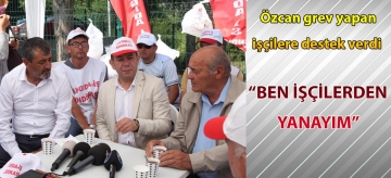 Özcan grev yapan işçilere destek verdi "BEN İŞÇİLERDEN YANAYIM"