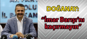 Doğanay; "İmar Barışı'nı kaçırmayın"