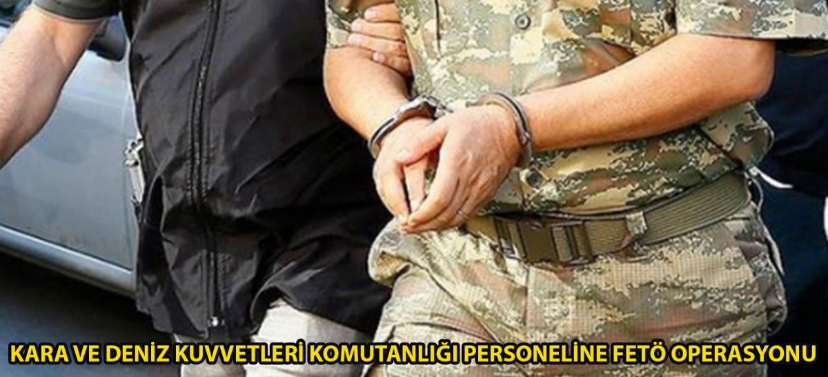 Kara ve Deniz Kuvvetleri Komutanlığı personeline FETÖ operasyonu