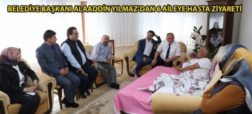 Belediye Başkanı Alaaddin Yılmaz'dan 6 aileye hasta ziyareti