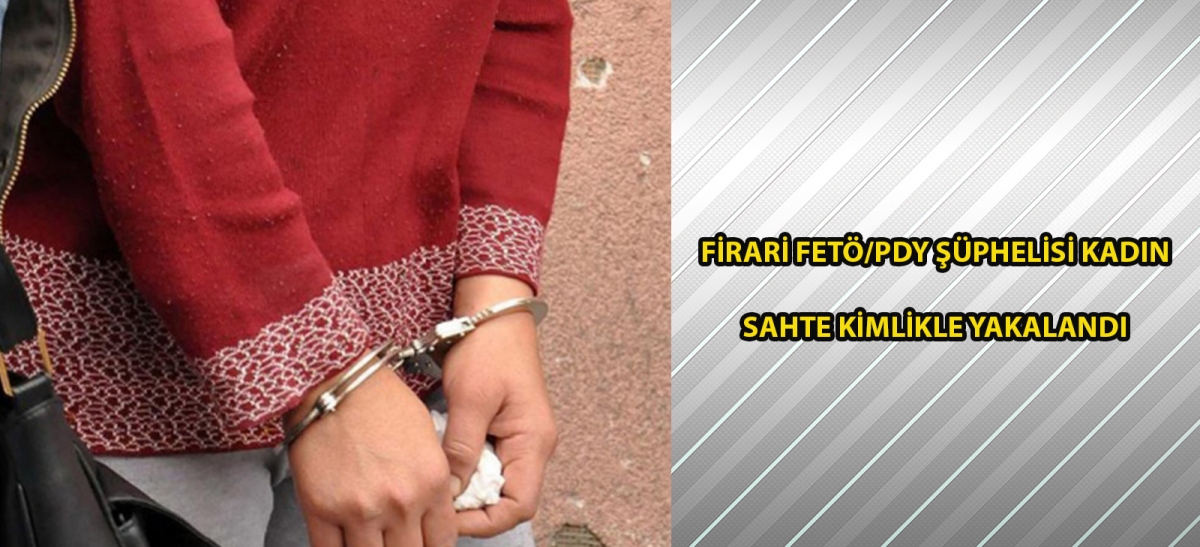 Firari FETÖ/PDY şüphelisi kadın sahte kimlikle yakalandı