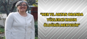 "HER YIL ARTAN ORANDA YÜZLERCE KADIN ÖLDÜRÜLMEKTEDİR"
