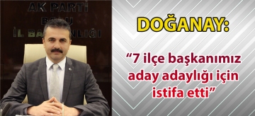 Doğanay: "7 ilçe başkanımız aday adaylığı için istifa etti"