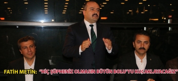 FATİH METİN: "HİÇ ŞÜPHENİZ OLMASIN BÜTÜN BOLU'YU KUCAKLAYACAĞIZ"