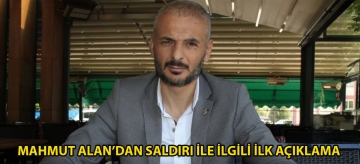 MAHMUT ALAN'DAN SALDIRI İLE İLGİLİ İLK AÇIKLAMA