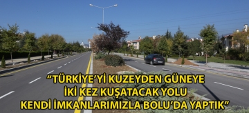 "TÜRKİYE'Yİ KUZEYDEN GÜNEYE İKİ KEZ KUŞATACAK YOLU KENDİ İMKÂNLARIMIZLA BOLU'YA YAPTIK"