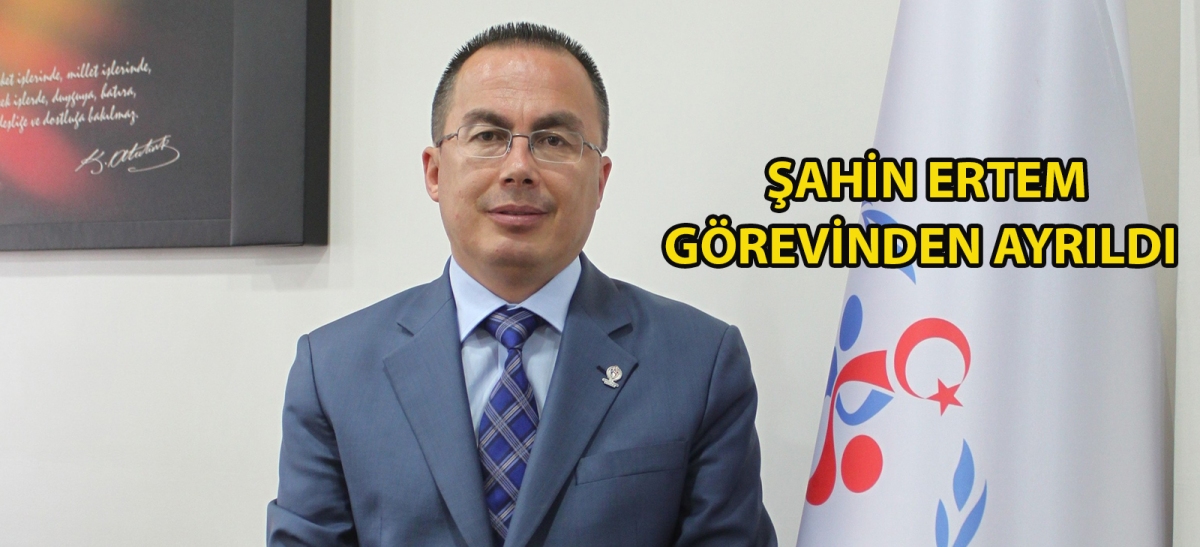 ŞAHİN ERTEM GÖREVİNDEN AYRILDI