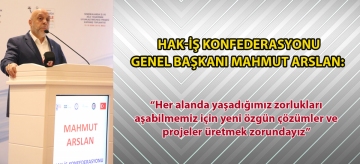 Hak-İş Konfederasyonu Genel Başkanı Mahmut Arslan: "Her alanda yaşadığımız zorlukları aşabilmemiz için yeni özgün çözümler ve projeler üretmek zorundayız."