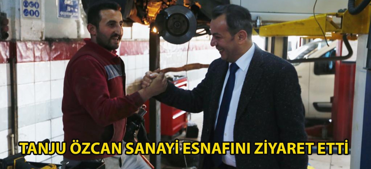 TANJU ÖZCAN SANAYİ ESNAFINI ZİYARET ETTİ