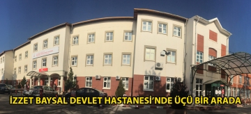 İZZET BAYSAL DEVLET HASTANESİ'NDE ÜÇÜ BİR ARADA