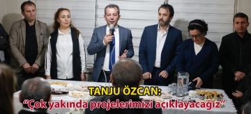 TANJU ÖZCAN: "ÇOK YAKINDA PROJELERİMİZİ AÇIKLAYACAĞIZ"