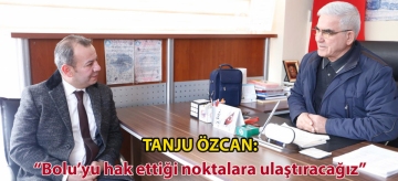 TANJU ÖZCAN: "BOLU'YU HAK ETTİĞİ NOKTALARA ULAŞTIRACAĞIZ"