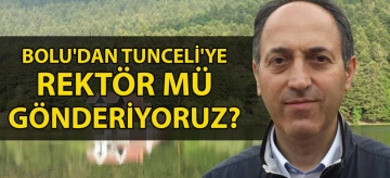 Bolu'dan Tunceli'ye Rektör mü gönderiyoruz?