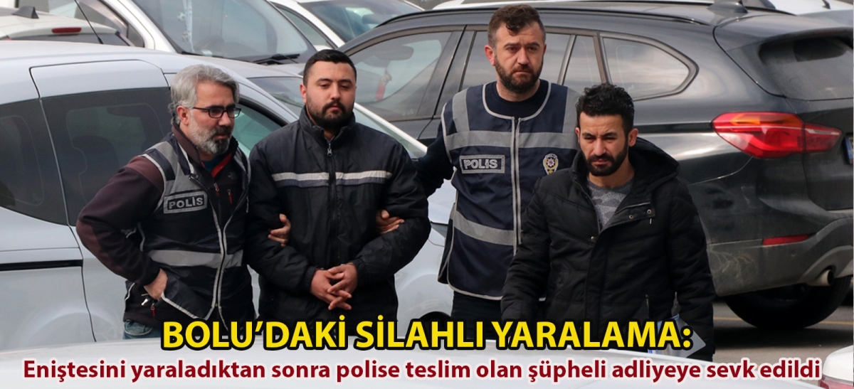 Bolu'daki silahlı yaralama: Eniştesini yaraladıktan sonra polise teslim olan şüpheli adliyeye sevk edildi