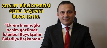Adalet Birlik Partisi Genel Başkanı İrfan Uzun: "Ekrem İmamoğlu benim gözümde İstanbul Büyükşehir Belediye Başkanıdır"