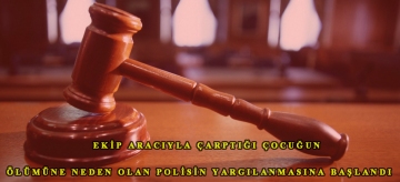 Ekip aracıyla çarptığı çocuğun ölümüne neden olan polisin yargılanmasına başlandı