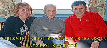 TURİZMİN BABASI MAZHAR MURTEZAOĞLU HAYATINI KAYBETTİ