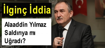 Alaaddin Yılmaz saldırıya mı uğradı?