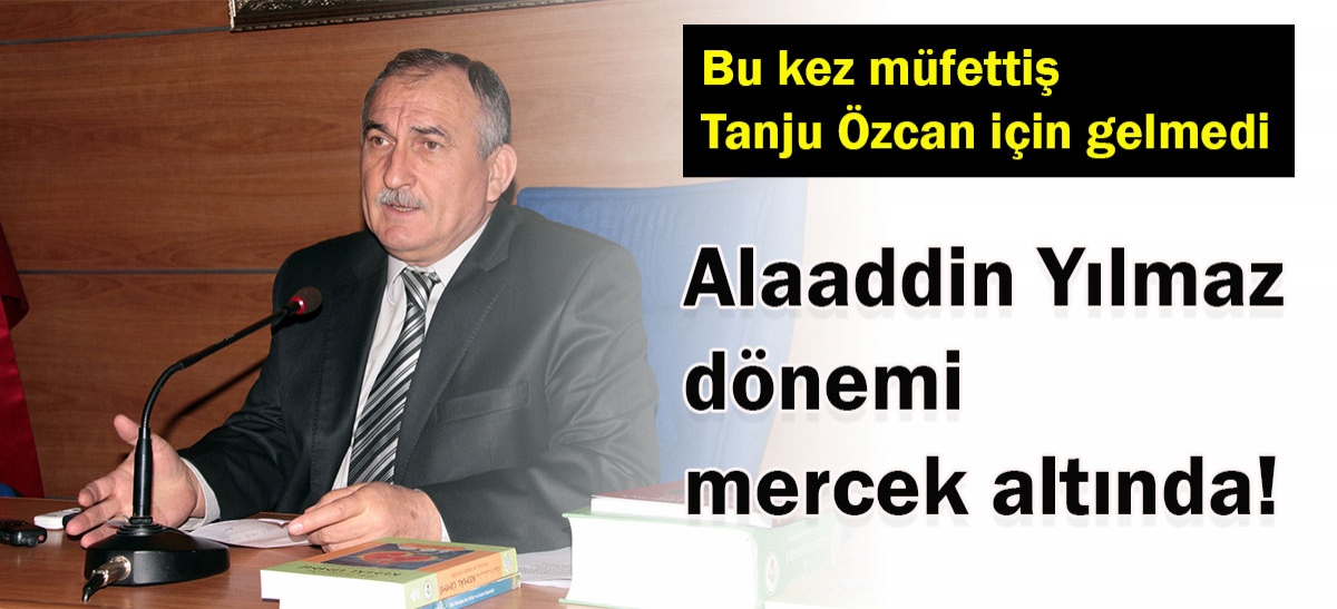 Alaaddin Yılmaz dönemi mercek altında