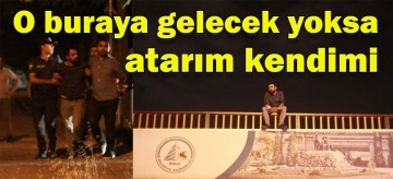 "O buraya gelecek yoksa atarım kendimi"