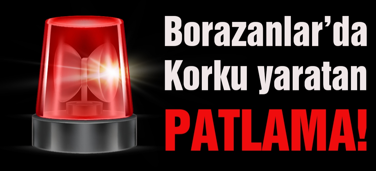 Borazanlar'da korku yaratan patlama