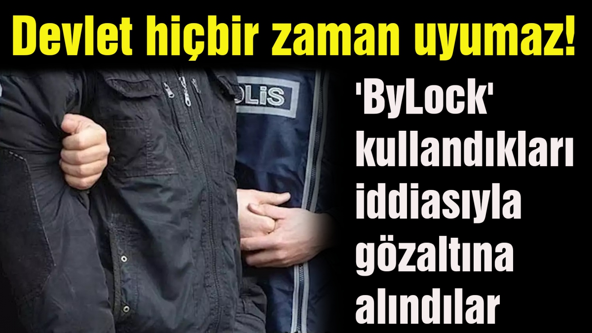 'ByLock' kullandıkları iddiasıyla gözaltına alındılar