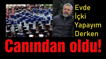 Evde içki yapayım derken canından oldu