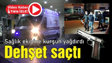 Sağlık ekibine kurşun yağdırdı