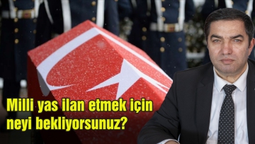 Milli yas ilan etmek için neyi bekliyorsunuz?