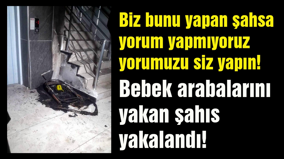 Bebek arabalarını yakan şahıs yakalandı