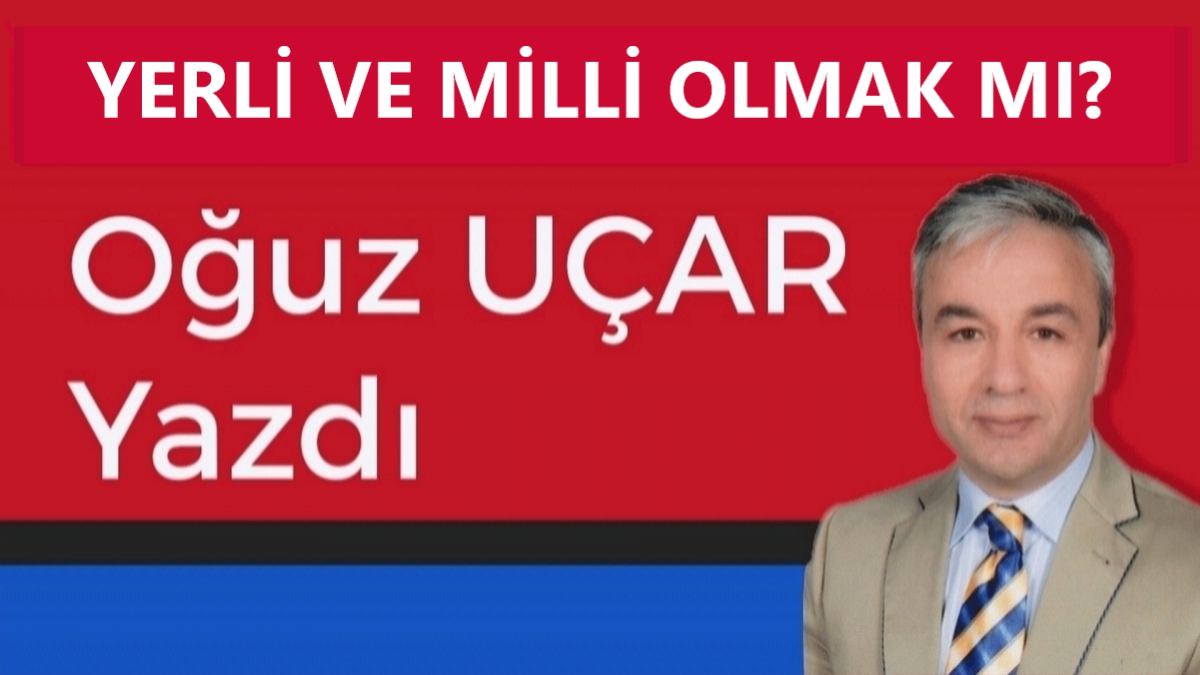 YERLİ VE MİLLİ OLMAK MI?