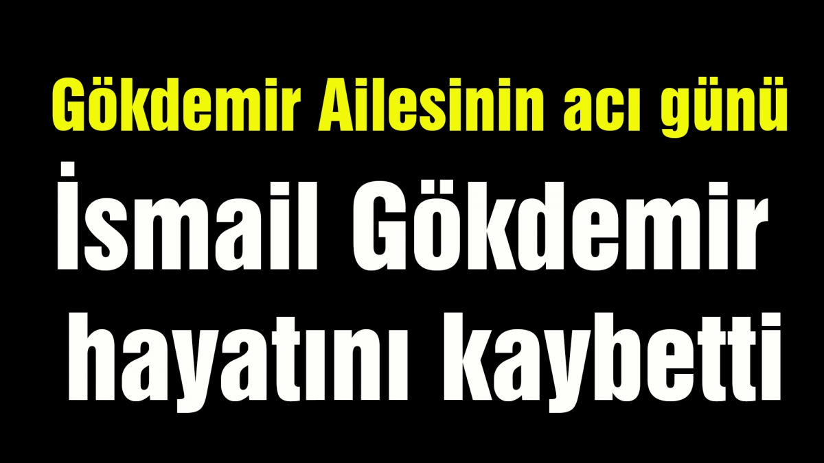 İsmail Gökdemir hayatını kaybetti