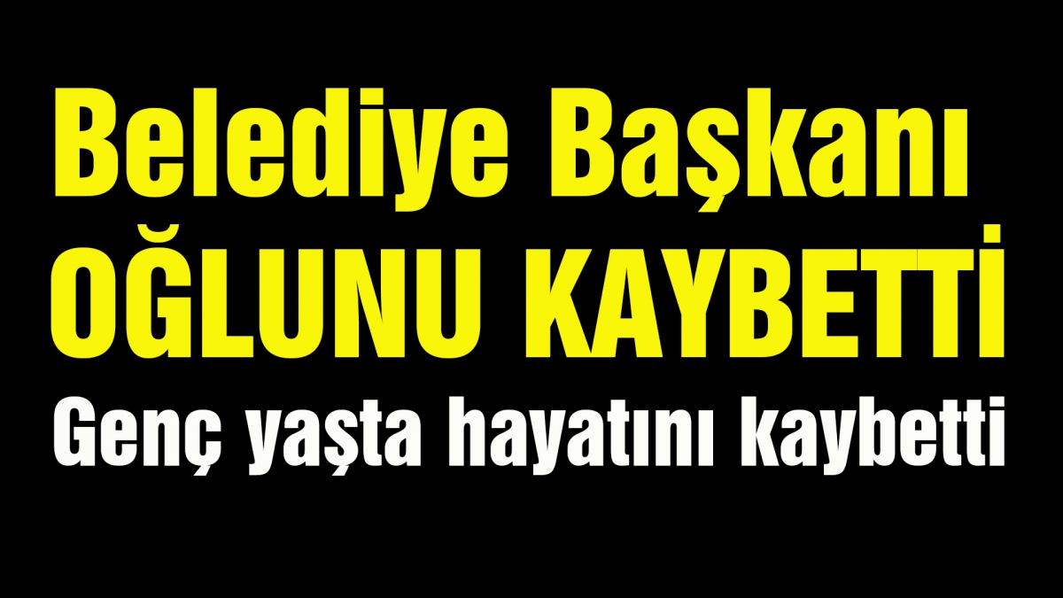 Belediye Başkanı oğlunu kaybetti