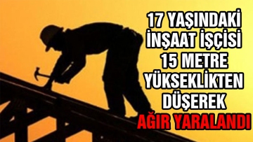 17 yaşındaki inşaat işçisi ağır yaralandı 