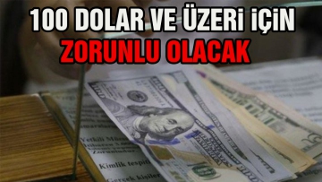 100 Dolar ve üzeri için zorunlu olacak