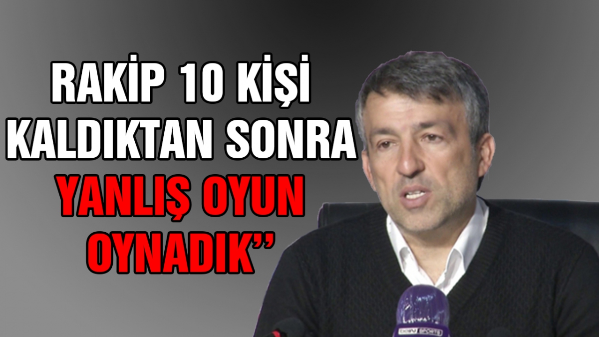 ‘'Rakip 10 kişi kaldıktan sonra yanlış oyun oynadık''