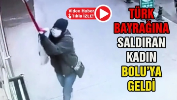 Türk Bayrağına saldıran kadın Bolu'ya geldi