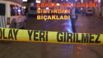 ERKEK ARKADAŞINI SIRTINDAN BIÇAKLADI