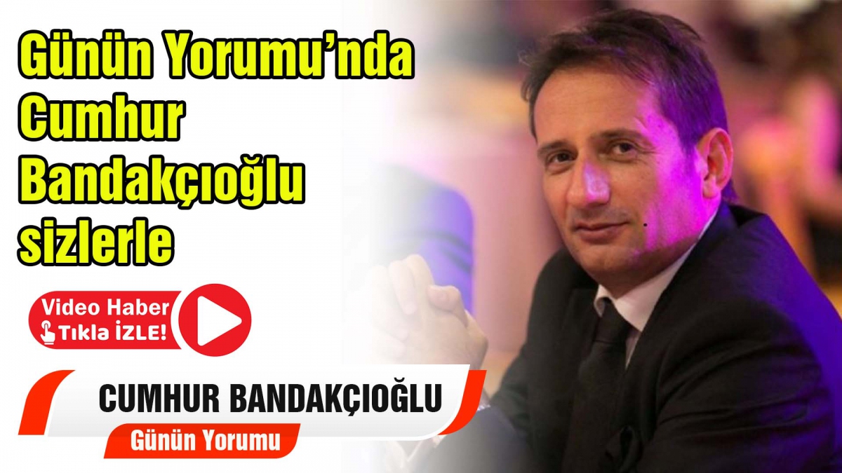 Günün Yorumu Cumhur Bandakçıoğlu