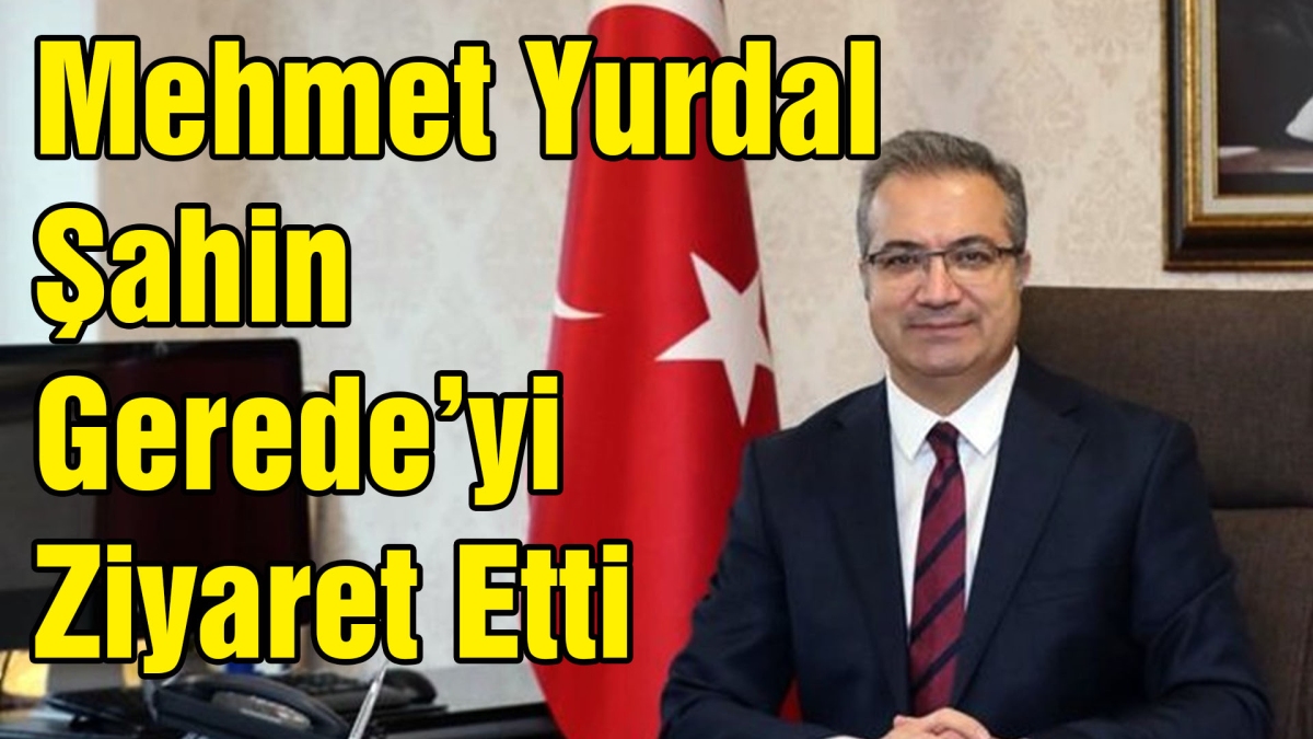 Mehmet Yurdal Şahin Gerede'yi Ziyaret Etti