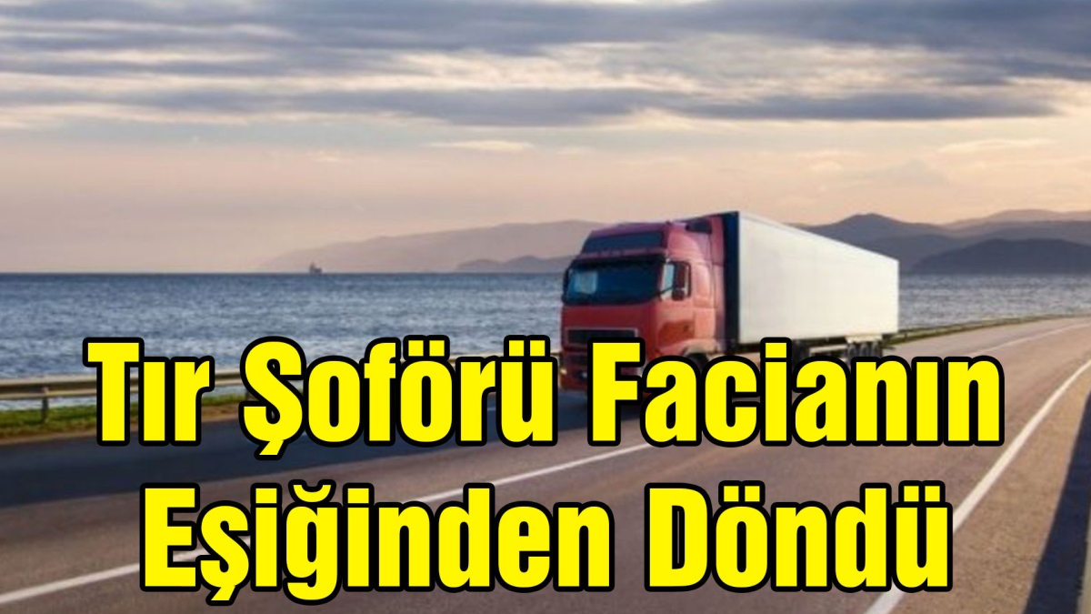 Tır Şoförü Facianın Eşiğinden Döndü