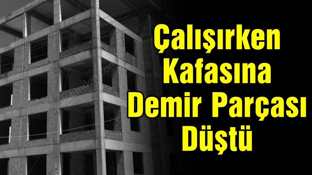 Çalışırken Kafasına Demir Parçası Düştü