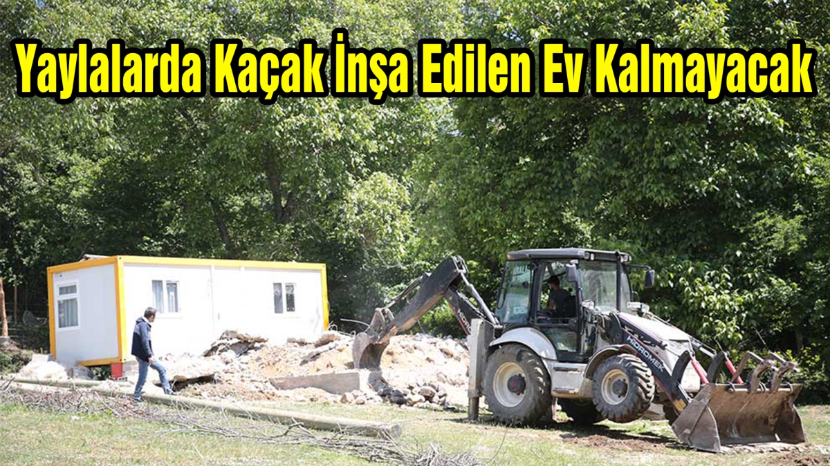 Yaylalarda Kaçak İnşa Edilen Ev Kalmayacak