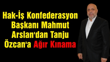 Hak-İş Konfederasyon Başkanı Mahmut Arslan'dan Tanju Özcan'a Ağır Kınama